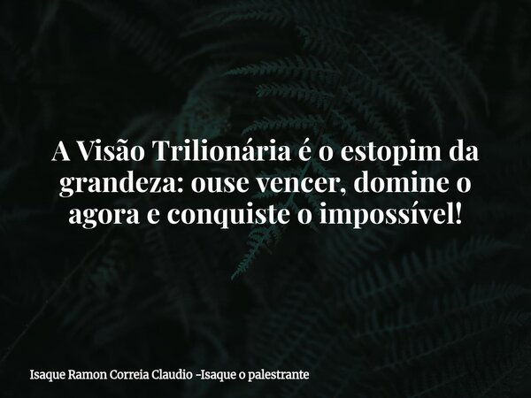 A Visão Trilionária é o estopim da grandeza: ouse vencer, domine o agora e conquiste o impossível!... Frase de Isaque Ramon Correia Claudio -Isaque o palestrante.