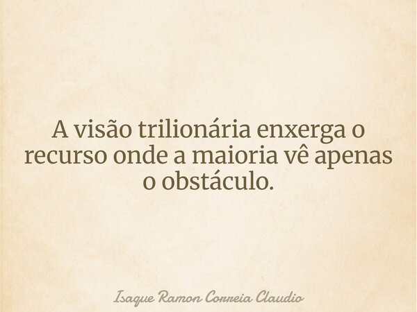 A visão trilionária enxerga o recurso onde a maioria vê apenas o obstáculo.... Frase de Isaque Ramon Correia Claudio.