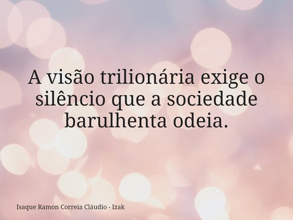 A visão trilionária exige o silêncio que a sociedade barulhenta odeia.... Frase de Isaque Ramon Correia Cláudio - Izak.