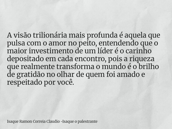 A visão trilionária mais profunda é aquela que pulsa com o amor no peito, entendendo que o maior investimento de um líder é o carinho depositado em cada encontr... Frase de Isaque Ramon Correia Claudio -Isaque o palestrante.