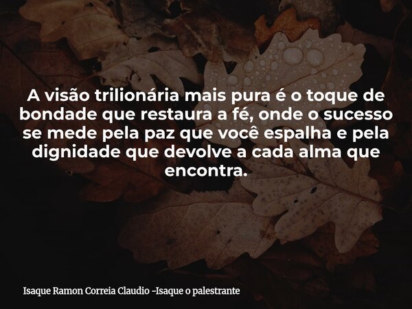 A visão trilionária mais pura é o toque de bondade que restaura a fé, onde o sucesso se mede pela paz que você espalha e pela dignidade que devolve a cada alma ... Frase de Isaque Ramon Correia Claudio -Isaque o palestrante.