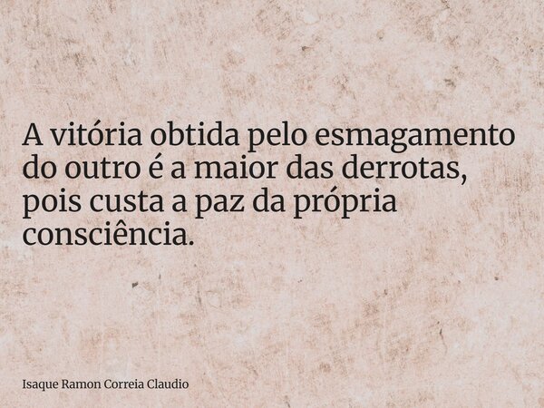 A vitória obtida pelo esmagamento do outro é a maior das derrotas, pois custa a paz da própria consciência.... Frase de Isaque Ramon Correia Claudio.