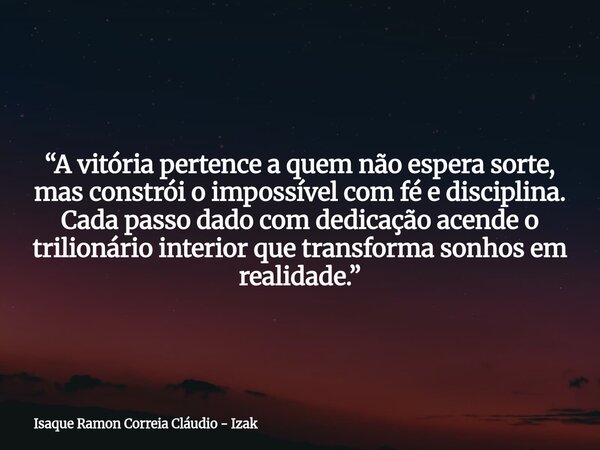 “A vitória pertence a quem não espera sorte, mas constrói o impossível com fé e disciplina. Cada passo dado com dedicação acende o trilionário interior que tran... Frase de Isaque Ramon Correia Cláudio - Izak.