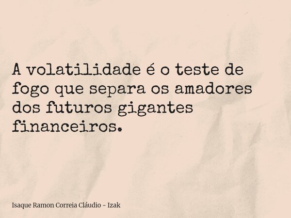 A volatilidade é o teste de fogo que separa os amadores dos futuros gigantes financeiros.... Frase de Isaque Ramon Correia Cláudio - Izak.