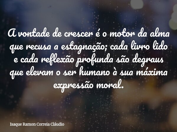 A vontade de crescer é o motor da alma que recusa a estagnação; cada livro lido e cada reflexão profunda são degraus que elevam o ser humano à sua máxima expres... Frase de Isaque Ramon Correia Cláudio.