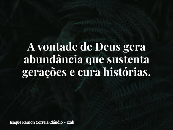 A vontade de Deus gera abundância que sustenta gerações e cura histórias.... Frase de Isaque Ramon Correia Cláudio - Izak.