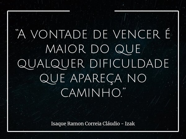 “A vontade de vencer é maior do que qualquer dificuldade que apareça no caminho.”... Frase de Isaque Ramon Correia Cláudio - Izak.