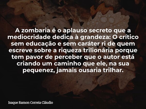 A zombaria é o aplauso secreto que a mediocridade dedica à grandeza: O crítico sem educação e sem caráter ri de quem escreve sobre a riqueza trilionária porque ... Frase de Isaque Ramon Correia Cláudio.
