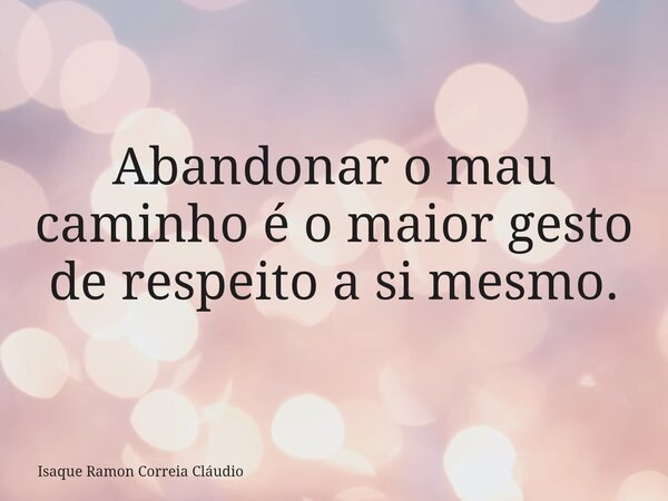 Abandonar o mau caminho é o maior gesto de respeito a si mesmo.... Frase de Isaque Ramon Correia Cláudio.