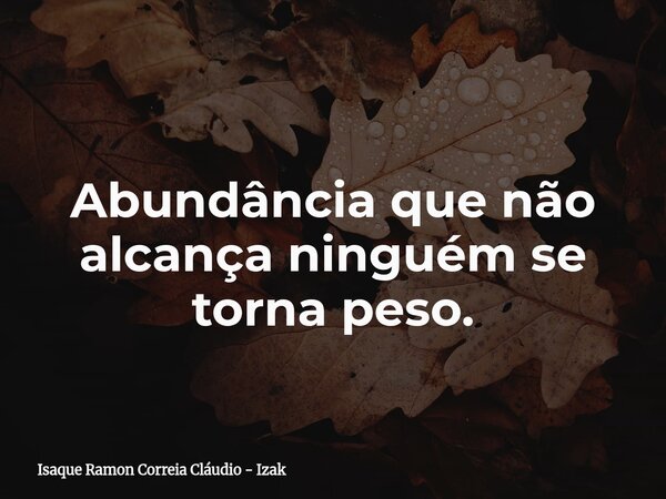 Abundância que não alcança ninguém se torna peso.... Frase de Isaque Ramon Correia Cláudio - Izak.