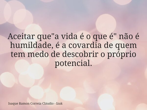 Aceitar que "a vida é o que é" não é humildade, é a covardia de quem tem medo de descobrir o próprio potencial.... Frase de Isaque Ramon Correia Cláudio - Izak.