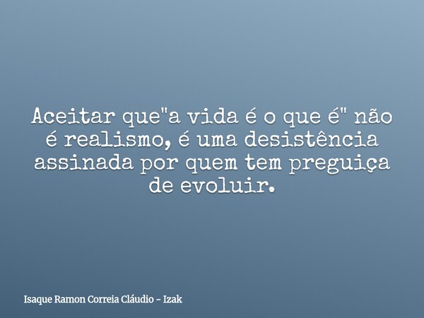 Aceitar que "a vida é o que é" não é realismo, é uma desistência assinada por quem tem preguiça de evoluir.... Frase de Isaque Ramon Correia Cláudio - Izak.