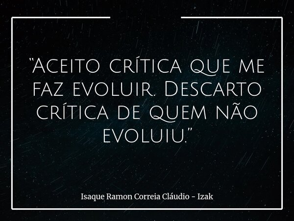 “Aceito crítica que me faz evoluir. Descarto crítica de quem não evoluiu.”... Frase de Isaque Ramon Correia Cláudio - Izak.