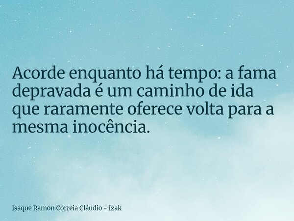 Acorde enquanto há tempo: a fama depravada é um caminho de ida que raramente oferece volta para a mesma inocência.... Frase de Isaque Ramon Correia Cláudio - Izak.