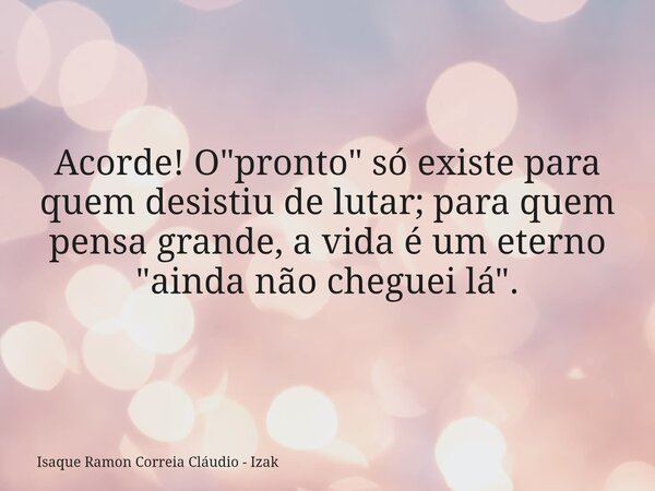 Acorde! O "pronto" só existe para quem desistiu de lutar; para quem pensa grande, a vida é um eterno "ainda não cheguei lá".... Frase de Isaque Ramon Correia Cláudio - Izak.