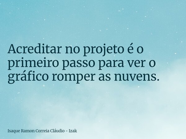 Acreditar no projeto é o primeiro passo para ver o gráfico romper as nuvens.... Frase de Isaque Ramon Correia Cláudio - Izak.