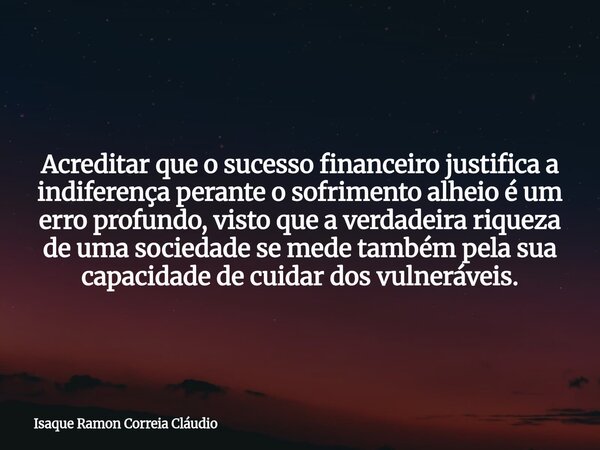 Acreditar que o sucesso financeiro justifica a indiferença perante o sofrimento alheio é um erro profundo, visto que a verdadeira riqueza de uma sociedade se me... Frase de Isaque Ramon Correia Cláudio.