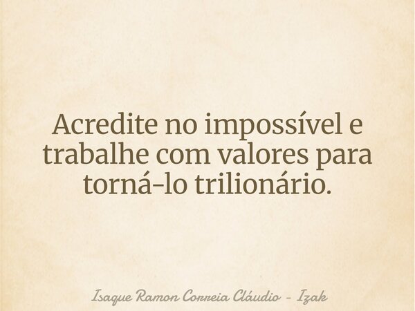 Acredite no impossível e trabalhe com valores para torná-lo trilionário.... Frase de Isaque Ramon Correia Cláudio - Izak.