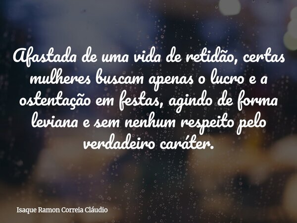 Afastada de uma vida de retidão, certas mulheres buscam apenas o lucro e a ostentação em festas, agindo de forma leviana e sem nenhum respeito pelo verdadeiro c... Frase de Isaque Ramon Correia Cláudio.