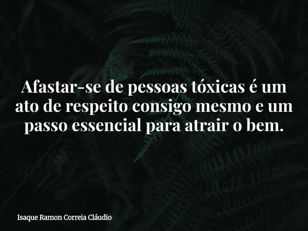 Afastar-se de pessoas tóxicas é um ato de respeito consigo mesmo e um passo essencial para atrair o bem.... Frase de Isaque Ramon Correia Cláudio.