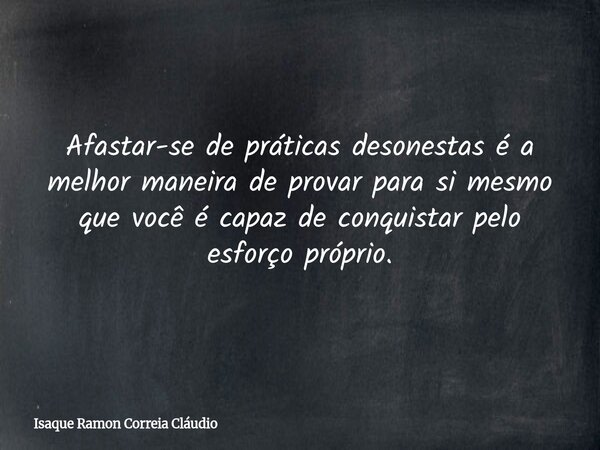 Afastar-se de práticas desonestas é a melhor maneira de provar para si mesmo que você é capaz de conquistar pelo esforço próprio.... Frase de Isaque Ramon Correia Cláudio.