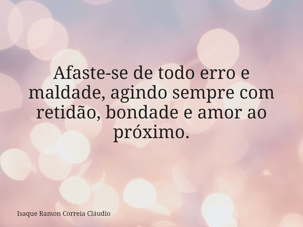 Afaste-se de todo erro e maldade, agindo sempre com retidão, bondade e amor ao próximo.... Frase de Isaque Ramon Correia Cláudio.