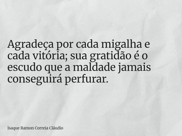 Agradeça por cada migalha e cada vitória; sua gratidão é o escudo que a maldade jamais conseguirá perfurar.... Frase de Isaque Ramon Correia Cláudio.