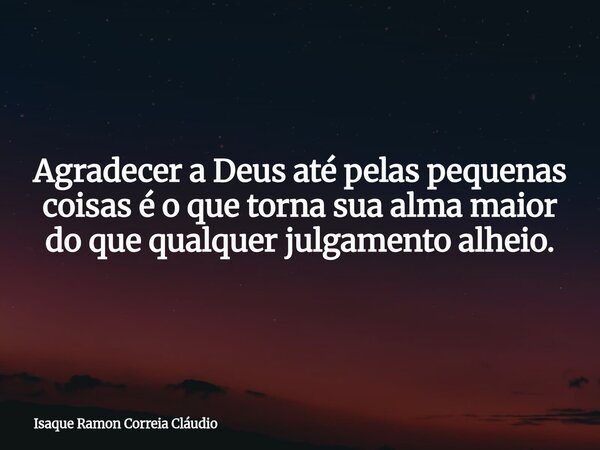 Agradecer a Deus até pelas pequenas coisas é o que torna sua alma maior do que qualquer julgamento alheio.... Frase de Isaque Ramon Correia Cláudio.