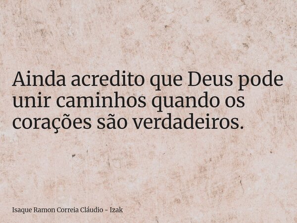 Ainda acredito que Deus pode unir caminhos quando os corações são verdadeiros.... Frase de Isaque Ramon Correia Cláudio - Izak.