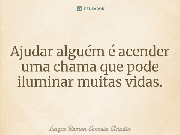 ⁠Ajudar alguém é acender uma chama que pode iluminar muitas vidas.... Frase de Isaque Ramon Correia Claudio.