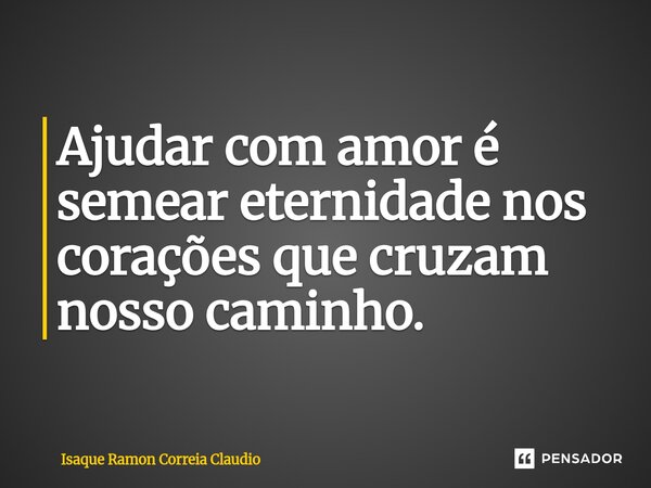⁠Ajudar com amor é semear eternidade nos corações que cruzam nosso caminho.... Frase de Isaque Ramon Correia Claudio.