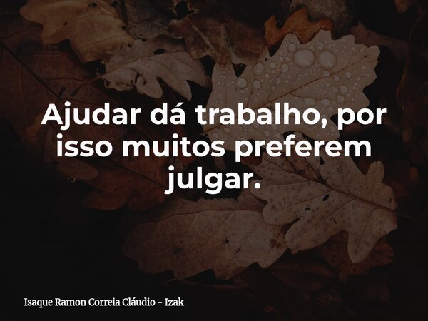 Ajudar dá trabalho, por isso muitos preferem julgar.... Frase de Isaque Ramon Correia Cláudio - Izak.