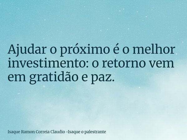 Ajudar o próximo é o melhor investimento: o retorno vem em gratidão e paz.... Frase de Isaque Ramon Correia Claudio -Isaque o palestrante.