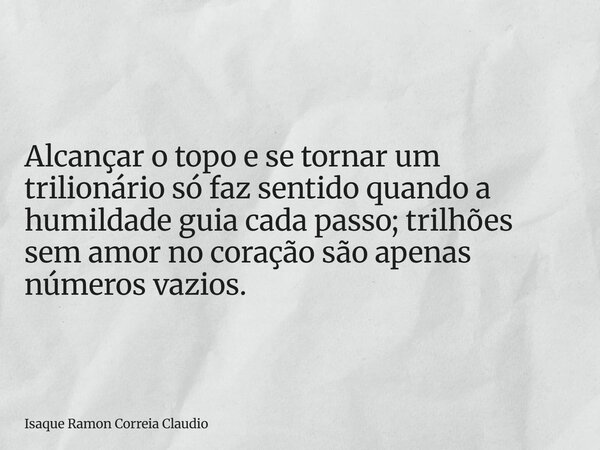 Alcançar o topo e se tornar um trilionário só faz sentido quando a humildade guia cada passo; trilhões sem amor no coração são apenas números vazios.... Frase de Isaque Ramon Correia Claudio.