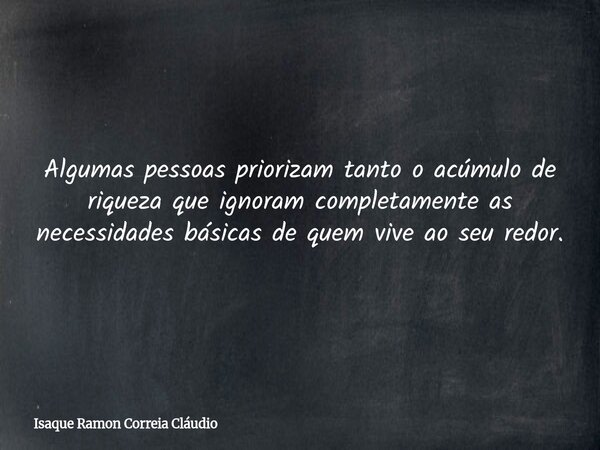 Algumas pessoas priorizam tanto o acúmulo de riqueza que ignoram completamente as necessidades básicas de quem vive ao seu redor.... Frase de Isaque Ramon Correia Cláudio.