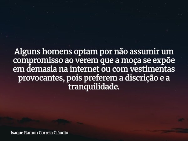 Alguns homens optam por não assumir um compromisso ao verem que a moça se expõe em demasia na internet ou com vestimentas provocantes, pois preferem a discrição... Frase de Isaque Ramon Correia Cláudio.