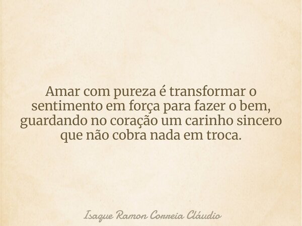 Amar com pureza é transformar o sentimento em força para fazer o bem, guardando no coração um carinho sincero que não cobra nada em troca.... Frase de Isaque Ramon Correia Cláudio.