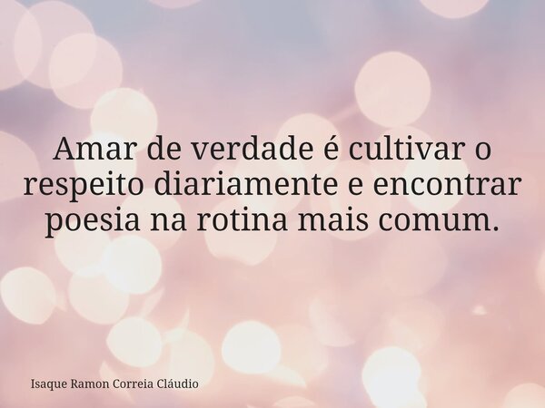 Amar de verdade é cultivar o respeito diariamente e encontrar poesia na rotina mais comum.... Frase de Isaque Ramon Correia Cláudio.