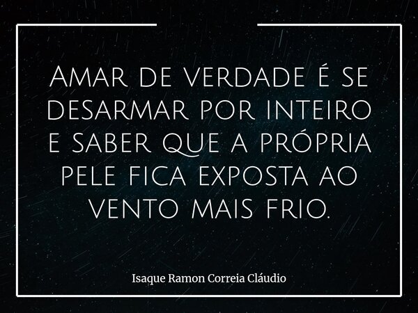 Amar de verdade é se desarmar por inteiro e saber que a própria pele fica exposta ao vento mais frio.... Frase de Isaque Ramon Correia Cláudio.