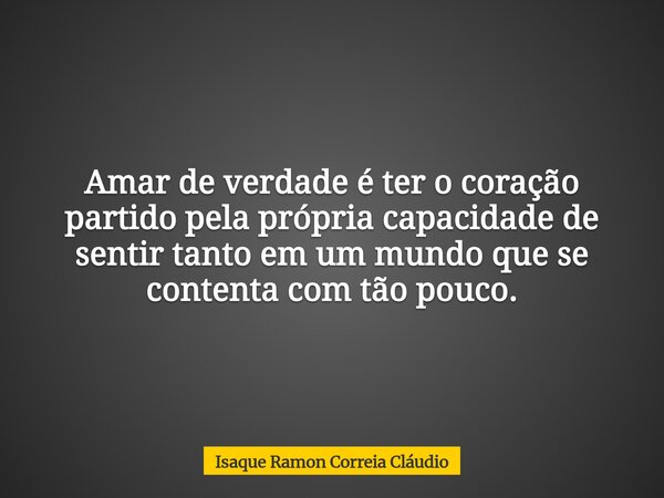 Amar de verdade é ter o coração partido pela própria capacidade de sentir tanto em um mundo que se contenta com tão pouco.... Frase de Isaque Ramon Correia Cláudio.