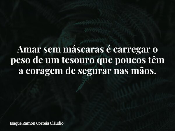 Amar sem máscaras é carregar o peso de um tesouro que poucos têm a coragem de segurar nas mãos.... Frase de Isaque Ramon Correia Cláudio.