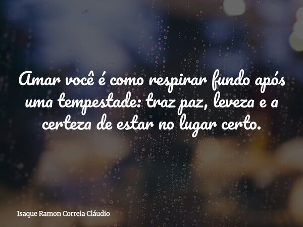 Amar você é como respirar fundo após uma tempestade: traz paz, leveza e a certeza de estar no lugar certo.... Frase de Isaque Ramon Correia Cláudio.