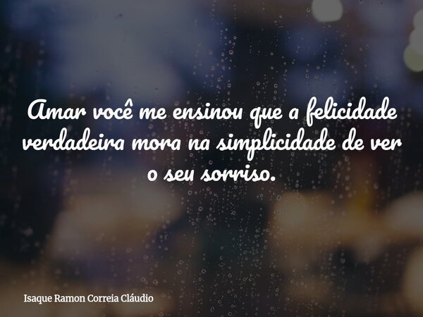 Amar você me ensinou que a felicidade verdadeira mora na simplicidade de ver o seu sorriso.... Frase de Isaque Ramon Correia Cláudio.