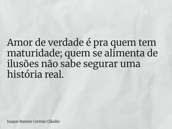 Amor de verdade é pra quem tem maturidade; quem se alimenta de ilusões não sabe segurar uma história real.... Frase de Isaque Ramon Correia Cláudio.