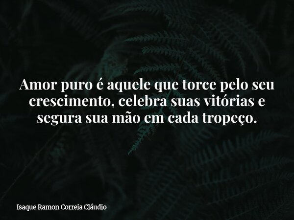 Amor puro é aquele que torce pelo seu crescimento, celebra suas vitórias e segura sua mão em cada tropeço.... Frase de Isaque Ramon Correia Cláudio.