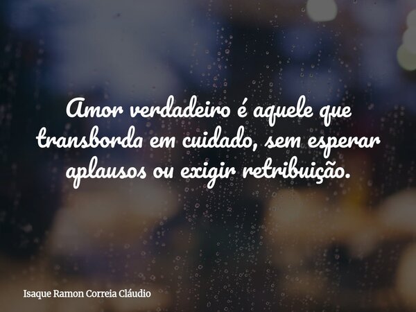 Amor verdadeiro é aquele que transborda em cuidado, sem esperar aplausos ou exigir retribuição.... Frase de Isaque Ramon Correia Cláudio.