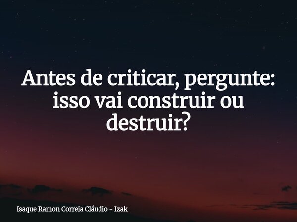Antes de criticar, pergunte: isso vai construir ou destruir?... Frase de Isaque Ramon Correia Cláudio - Izak.