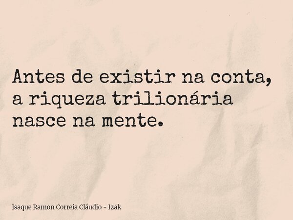Antes de existir na conta, a riqueza trilionária nasce na mente.... Frase de Isaque Ramon Correia Cláudio - Izak.