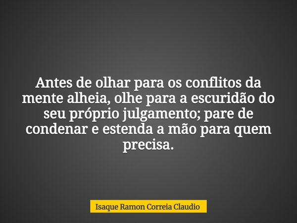 Antes de olhar para os conflitos da mente alheia, olhe para a escuridão do seu próprio julgamento; pare de condenar e estenda a mão para quem precisa.... Frase de Isaque Ramon Correia Claudio.
