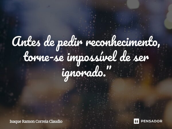 ⁠Antes de pedir reconhecimento, torne-se impossível de ser ignorado.”... Frase de Isaque Ramon Correia Claudio.
